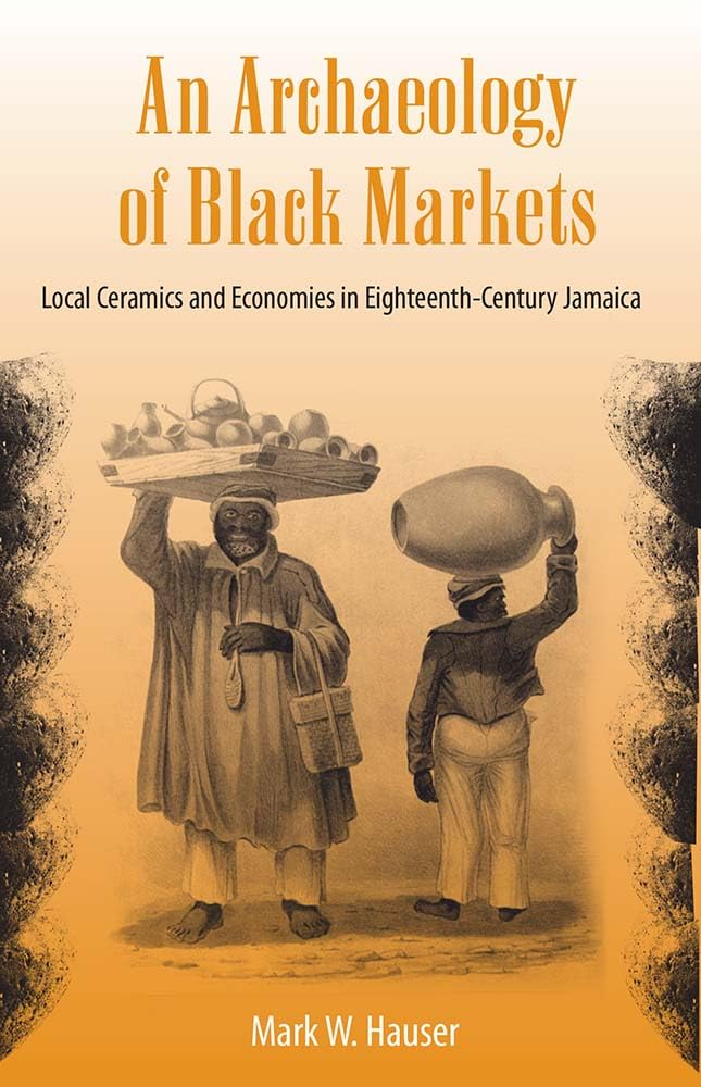 An Archaeology of Black Markets: Local Ceramics and Economies in Eighteenth-Century Jamaica (Florida Museum of Natural History: Ripley P. Bullen Series)